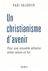 Un christianisme d'avenir : pour une nouvelle alliance entre raison et foi - Paul Valadier
