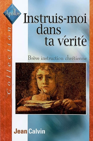 Instruis-moi dans ta vérité : brève instruction chrétienne - Jean Calvin