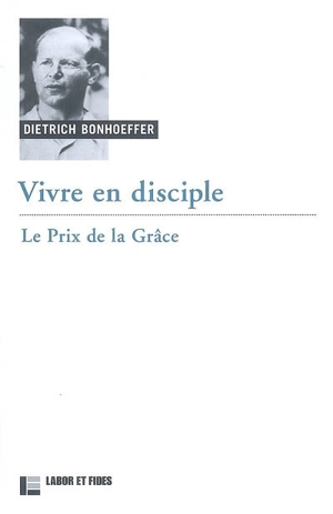 Oeuvres de Dietrich Bonhoeffer. Vol. 4. Vivre en disciple : le prix de la grâce - Dietrich Bonhoeffer