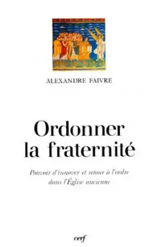 Ordonner la fraternité : pouvoir d'innover et retour à l'ordre dans l'Eglise ancienne - Alexandre Faivre