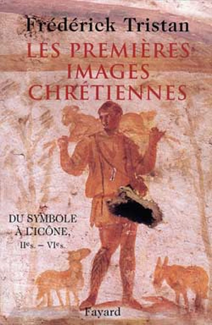 Les premières images chrétiennes : du symbole à l'icône, IIe-VIe siècle - Frédérick Tristan