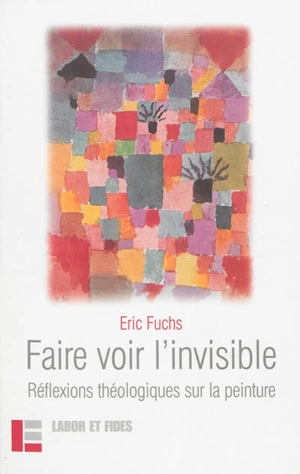 Faire voir l'invisible : réflexions théologiques sur la peinture - Eric Fuchs