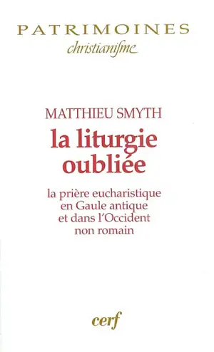 La liturgie oubliée : la prière eucharistique en Gaule antique et dans l'Occident non romain - Matthieu Smyth