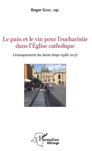 Le pain et le vin pour l'eucharistie dans l'Eglise catholique : l'enseignement du Saint-Siège (1566-2017) - Roger Gaïse