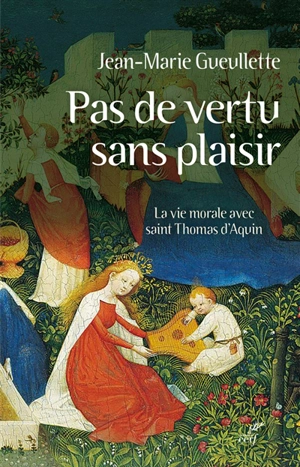 Pas de vertu sans plaisir : la vie morale avec saint Thomas d'Aquin - Jean-Marie Gueullette