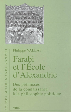 Farabi et l'école d'Alexandrie : des prémisses de la connaissance à la philosophie politique - Philippe Vallat