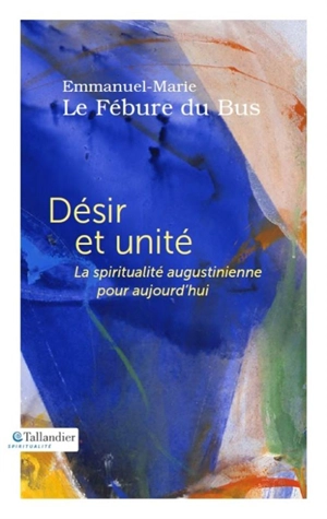 Désir et unité : la spiritualité augustinienne pour aujourd'hui - Emmanuel-Marie Le Fébure du Bus