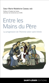 Entre les mains du Père : la progression de l'homme selon saint Irénée - Marie-Madeleine Caseau