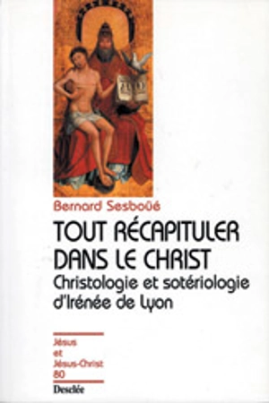 Tout récapituler dans le Christ : christologie et sotériologie d'Irénée de Lyon - Bernard Sesboüé