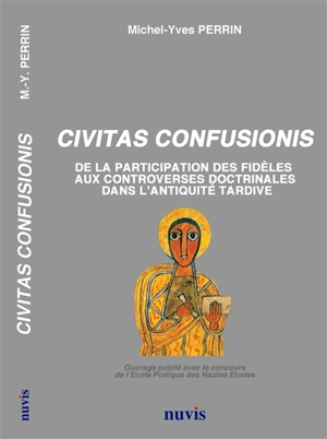 Civitas confusionis : de la participation des fidèles aux controverses doctrinales dans l'Antiquité tardive (début IIIe s.-c. 430) - Michel-Yves Perrin