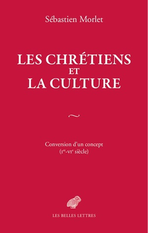 Les chrétiens et la culture : conversion d'un concept (Ier-VIe siècle) - Sébastien Morlet