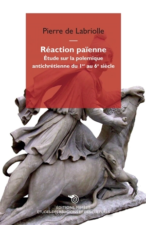 Réaction païenne : étude sur la polémique antichrétienne du 1er au 6e siècle - Pierre de Labriolle