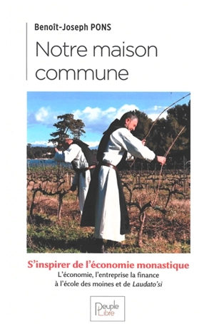 Notre maison commune : s'inspirer de l'économie monastique : l'économie, l'entreprise, la finance à l'école des moines et de Laudato si' - Benoît-Joseph Pons