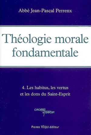 Théologie morale fondamentale. Vol. 4. Les habitus, les vertus et les dons du Saint-Esprit - Jean-Pascal Perrenx