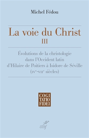 La voie du Christ. Vol. 3. Evolutions de la christologie dans l'Occident latin d'Hilaire de Poitiers à Isidore de Séville (IVe-VIIe siècle) - Michel Fédou