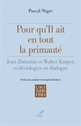 Pour qu'Il ait en tout la primauté : Jean Zizioulas et Walter Kasper, ecclésiologies en dialogue - Pascal Nègre