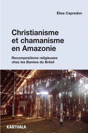 Christianisme et chamanisme en Amazonie : recompositions religieuses chez les Baniwa du Brésil - Elise Capredon
