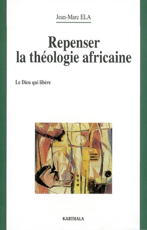 Repenser la théologie africaine : le Dieu qui libère - Jean-Marc Ela