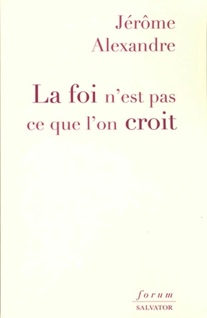 La foi n'est pas ce que l'on croit - Jérôme Alexandre