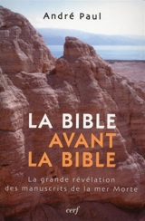 La Bible avant la Bible : la grande révélation des manuscrits de la mer Morte - André Paul