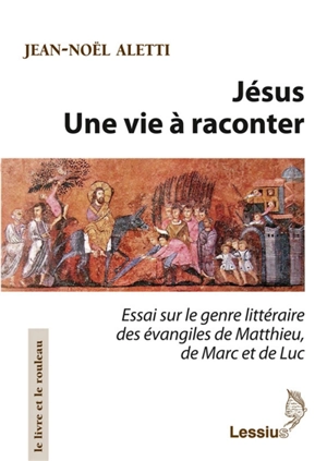 Jésus : une vie à raconter : essai sur le genre littéraire des Evangiles de Matthieu, de Marc et de Luc - Jean-Noël Aletti
