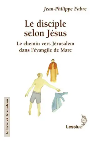 Le disciple selon Jésus : Le chemin vers Jérusalem dans l'évangile de Marc - Jean-Philippe Fabre