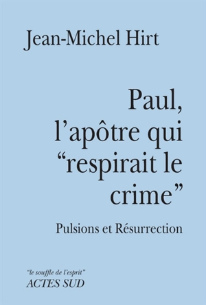 Paul, l'apôtre qui respirait le crime : pulsions et résurrection - Jean-Michel Hirt