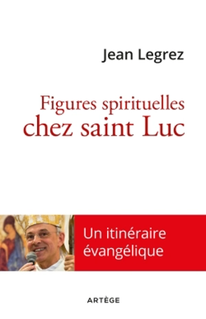Figures spirituelles chez saint Luc : un itinéraire évangélique - Jean Legrez