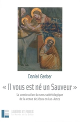 Il vous est né un Sauveur : la construction du sens sotériologique de la venue de Jésus en Luc-Actes - Daniel Gerber