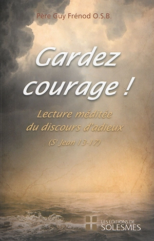 Gardez courage : lecture méditée du discours d'adieux : Evangile selon saint Jean, chapitres 13 à 17 - Guy Frénod