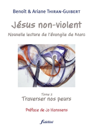 Jésus non violent : nouvelle lecture de l'Évangile de Marc. Vol. 2. Traverser nos peurs - Benoît Thiran-Guibert