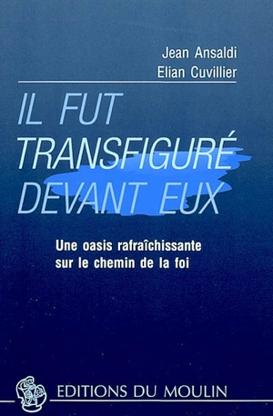 Il fut transfiguré devant eux : une oasis rafraîchissante sur le chemin de la foi - Jean Ansaldi