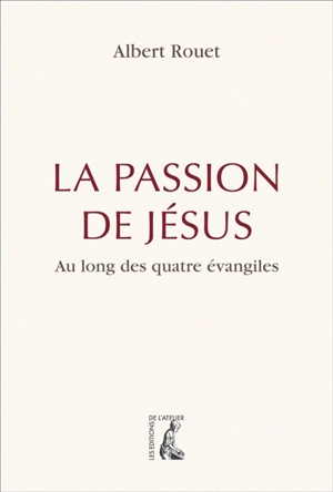 La Passion de Jésus : au long des quatre Evangiles - Albert Rouet