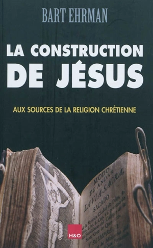 La construction de Jésus : aux sources de la religion chrétienne - Bart D. Ehrman