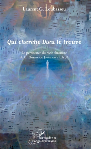 Qui cherche Dieu le trouve : la pertinence du récit chroniste de la réforme de Josias en 2 Ch 34 - Laurent G. Loubassou