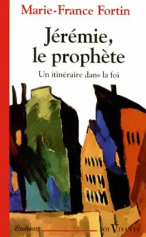 Jérémie, le prophète : un itinéraire dans la foi - Marie-France Fortin