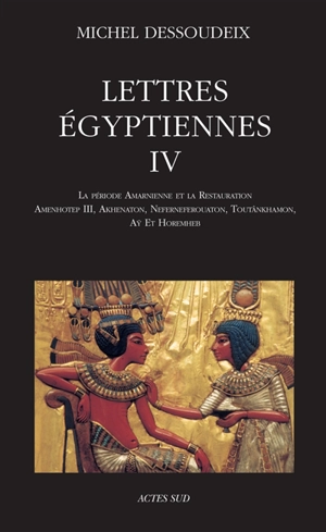 Lettres égyptiennes. Vol. 4. La période amarnienne et la restauration : Amenhotep III, Akhenaton, Neferneferouaton, Toutânkhamon, Aÿ et Horemheb - Michel Dessoudeix