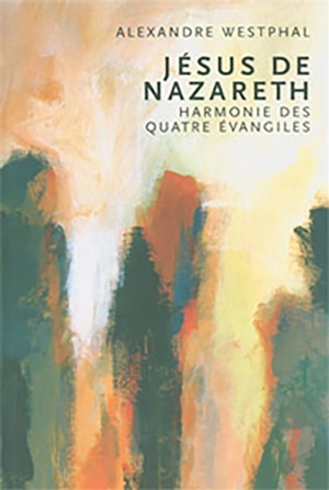 Jésus de Nazareth : harmonie des quatre Evangiles - Alexandre Westphal
