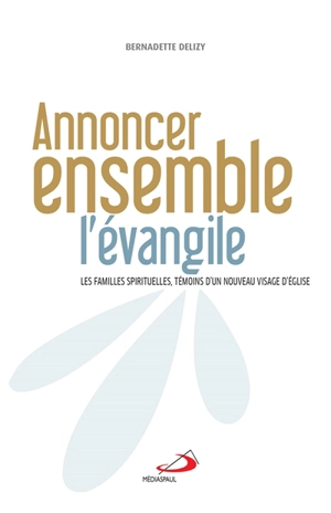 Annoncer ensemble l'Evangile : les familles spirituelles, témoins d'un nouveau visage d'Eglise - Bernadette Delizy