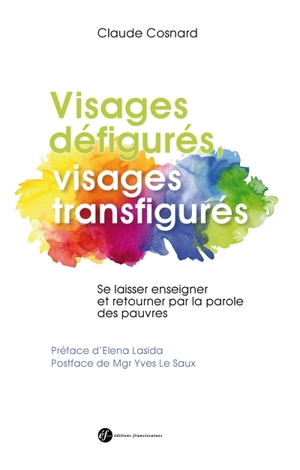 Visages défigurés, visages transfigurés : se laisser enseigner et retourner par la parole des pauvres - Claude Cosnard