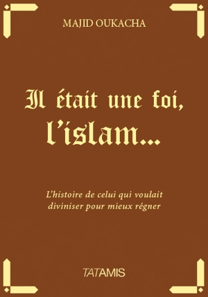 Il était une foi, l'islam... : l'histoire de celui qui voulait diviniser pour mieux régner - Majid Oukacha