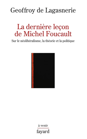 La dernière leçon de Michel Foucault : sur le néolibéralisme, la théorie et la politique - Geoffroy de Lagasnerie