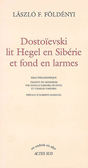 Dostoïevski lit Hegel en Sibérie et fond en larmes : essai philosophique - Laszlo F. Földényi