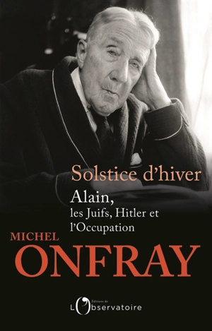 Solstice d'hiver : Alain, les Juifs, Hitler et l'Occupation - Michel Onfray
