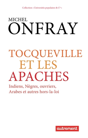 Tocqueville et les Apaches : Indiens, nègres, ouvriers, Arabes et autres hors-la-loi - Michel Onfray