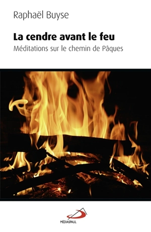 La cendre avant le feu : méditations sur le chemin de Pâques - Raphaël Buyse