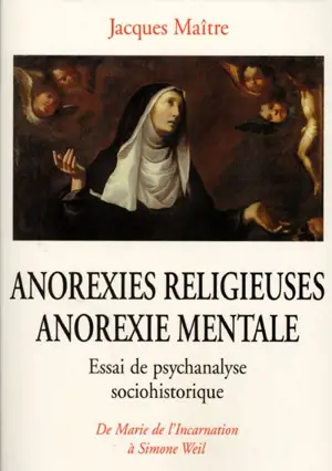 Anorexies religieuses, anorexie mentale : essais de psychanalyse sociohistorique : de Marie de l'Incarnation à Simone Weil - Jacques Maître