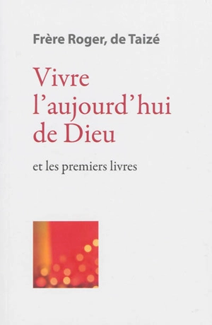 Les écrits de frère Roger, fondateur de Taizé. Vol. 3. Vivre l'aujourd'hui de Dieu : et les premiers livres - Roger