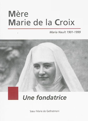 Mère Marie de la Croix : Maria Nault 1901-1999 : une fondatrice - Marie de Gethsémani