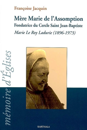 Mère Marie de l'Assomption : fondatrice du cercle saint Jean-Baptiste : Marie Le Roy Ladurie (1896-1973) - Françoise Jacquin